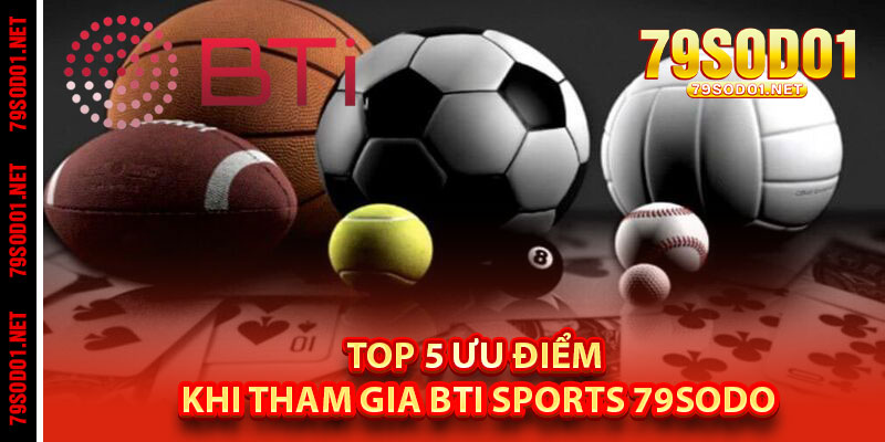 Top 5 Ưu Điểm Khi Tham Gia BTI Sports 79Sodo
